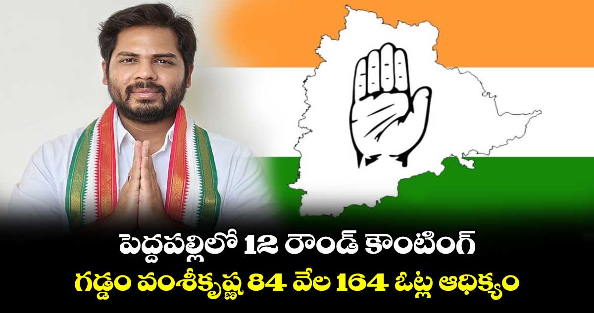 పెద్దపల్లిలో 12 రౌండ్ కౌంటింగ్ ..గడ్డం వంశీకృష్ణ  84 వేల 164 ఓట్ల ఆధిక్యం 