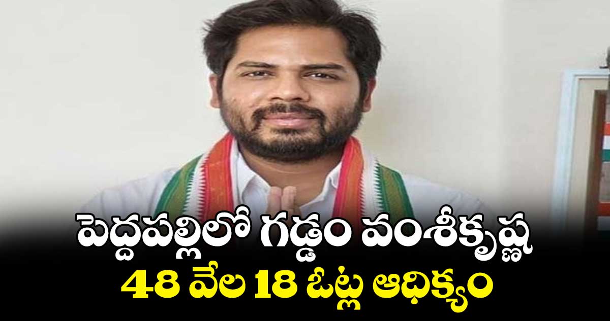 పెద్దపల్లిలో గడ్డం వంశీకృష్ణ  48 వేల 18 ఓట్ల ఆధిక్యం 