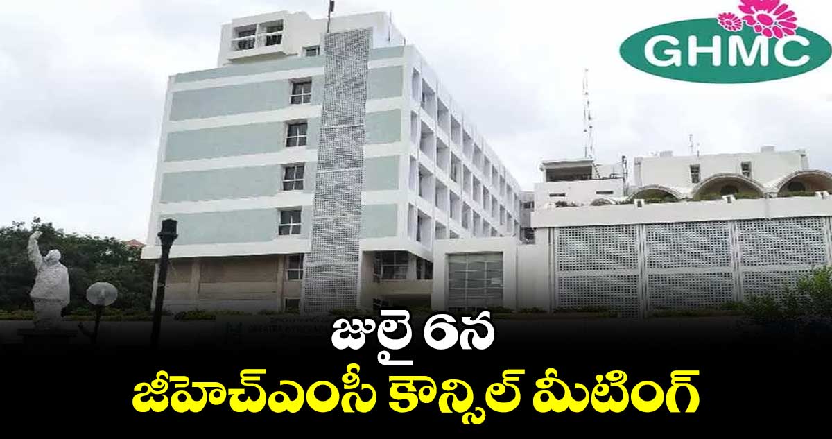 జులై 6న జీహెచ్ఎంసీ కౌన్సిల్ మీటింగ్