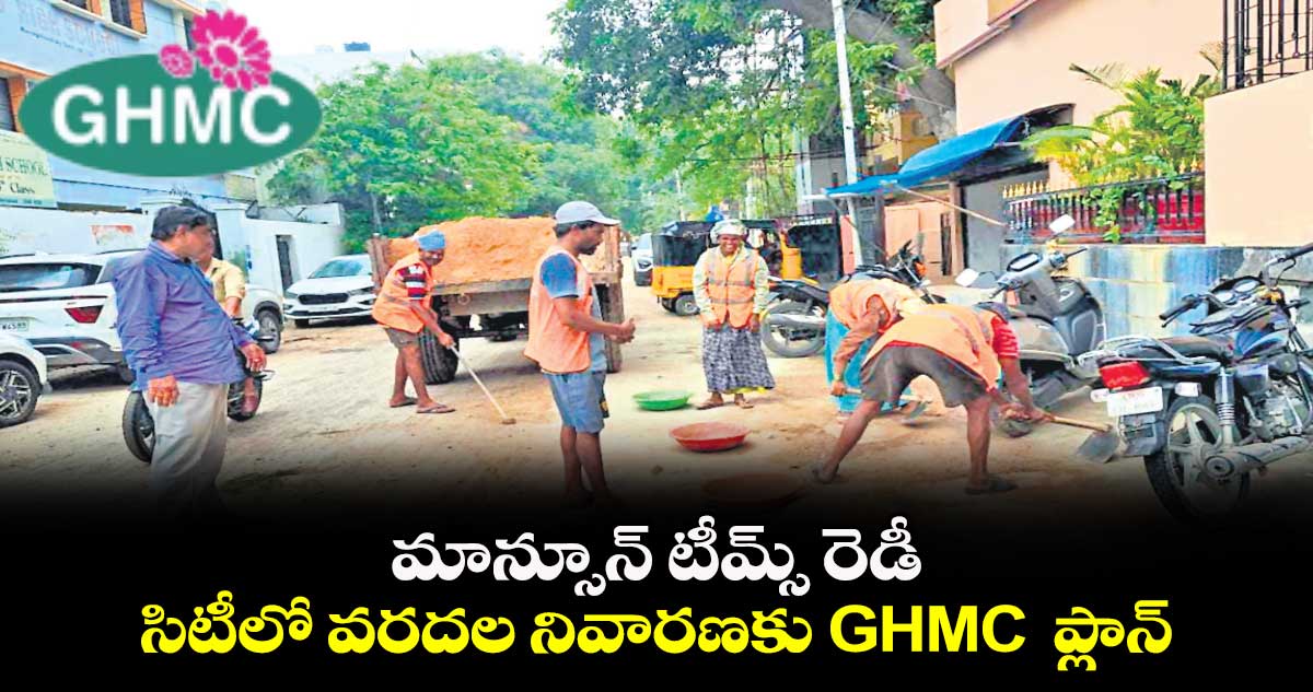 మాన్సూన్ టీమ్స్ రెడీ .. సిటీలో వరదల నివారణకు GHMC  ప్లాన్  