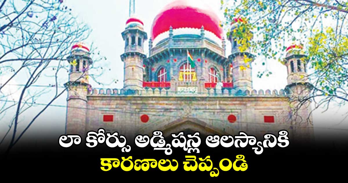 లా కోర్సు అడ్మిషన్ల ఆలస్యానికి కారణాలు చెప్పండి : హైకోర్టు 