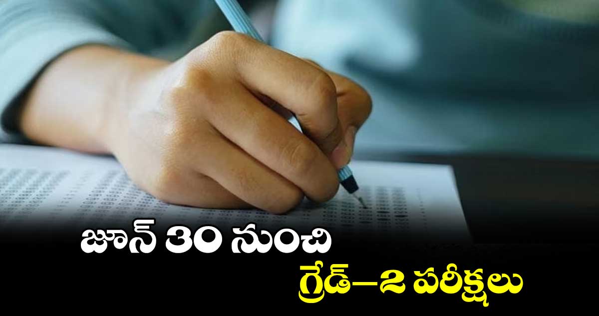 జూన్ 30 నుంచి గ్రేడ్–-2 పరీక్షలు