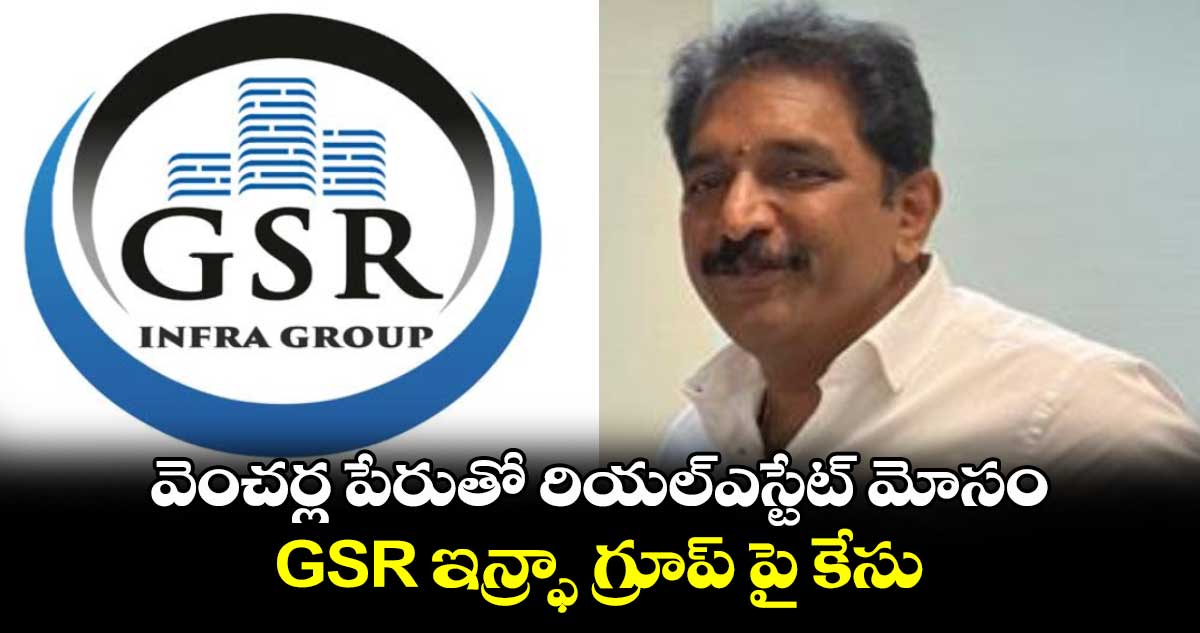 వెంచర్ల పేరుతో రియల్‌ఎస్టేట్ మోసం: GSR ఇన్ఫ్రా గ్రూప్ పై కేసు