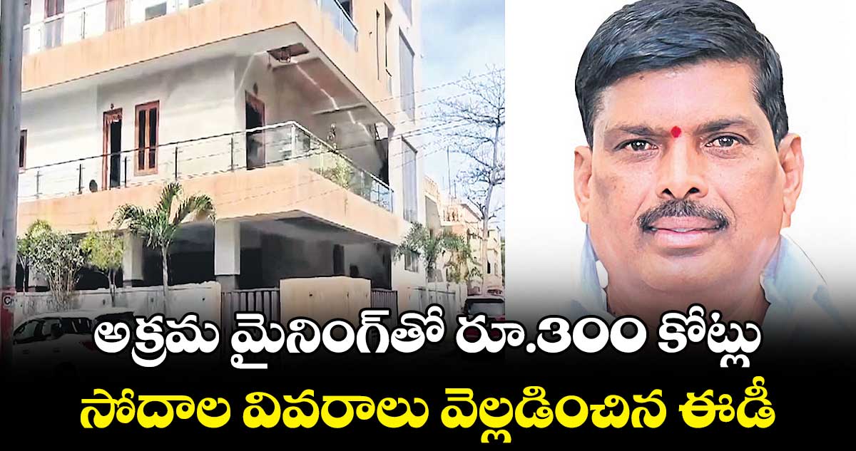 అక్రమ మైనింగ్తో రూ.300 కోట్లు.. సోదాల వివరాలు వెల్లడించిన ఈడీ