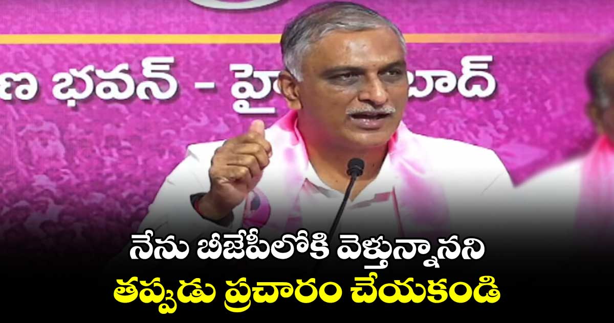 నేను బీజేపీలోకి వెళ్తున్నానని తప్పుడు ప్రచారం చేయకండి