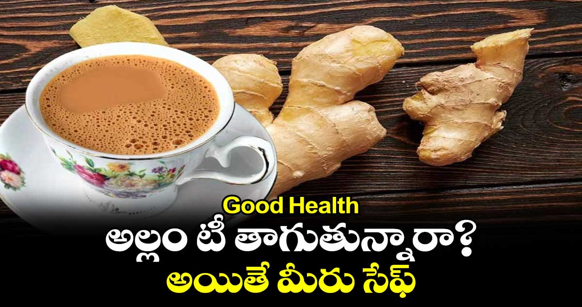 Good Health: అల్లం టీ తాగుతున్నారా? అయితే  మీరు సేఫ్.... 