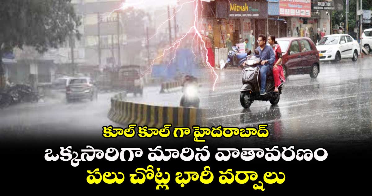 కూల్​ కూల్​ గా హైదరాబాద్​.. ఒక్కసారిగా మారిన వాతావరణం.. పలు చోట్ల భారీ వర్షాలు