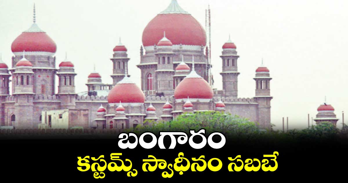 బంగారం కస్టమ్స్‌‌ స్వాధీనం సబబే: హైకోర్టు