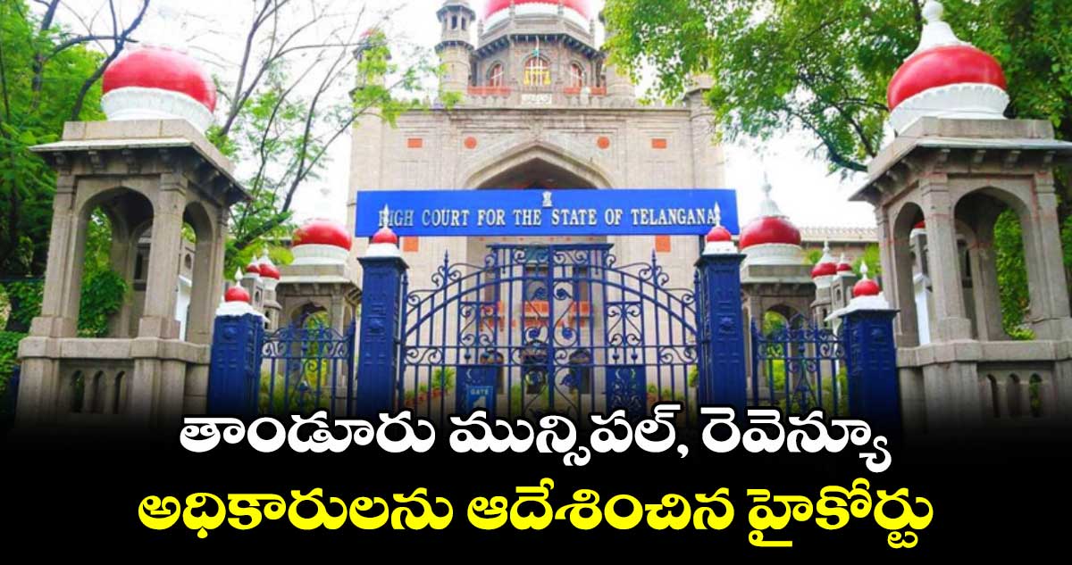 తాండూరు మున్సిపల్, రెవెన్యూ అధికారులను ఆదేశించిన హైకోర్టు
