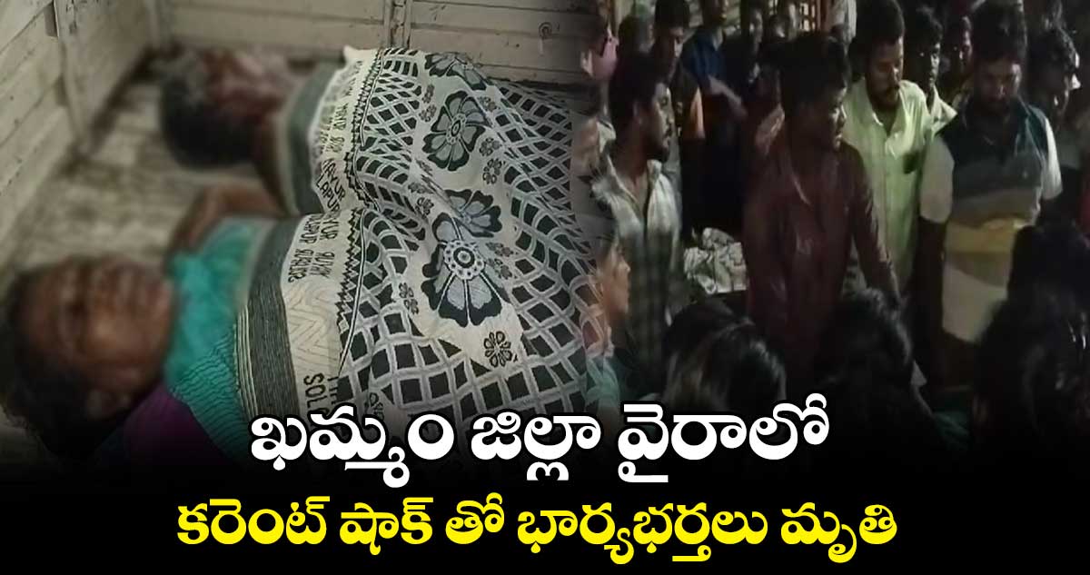 ఖమ్మం జిల్లా వైరాలో కరెంట్ షాక్ తో భార్యభర్తలు మృతి 