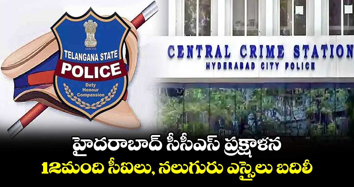 హైదరాబాద్ సీసీఎస్ ప్రక్షాళన ..12మంది సీఐలు, నలుగురు ఎస్సైలు బదిలీ 