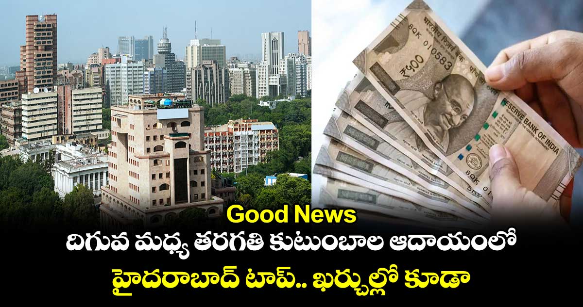 Good News : దిగువ మధ్య తరగతి కుటుంబాల ఆదాయంలో హైదరాబాద్ టాప్.. ఖర్చుల్లో కూడా..