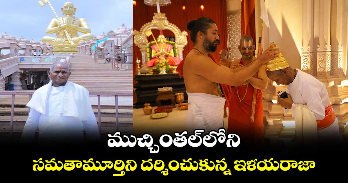 ముచ్చింతల్‌లోని సమతామూర్తిని దర్శించుకున్న ఇళయరాజా