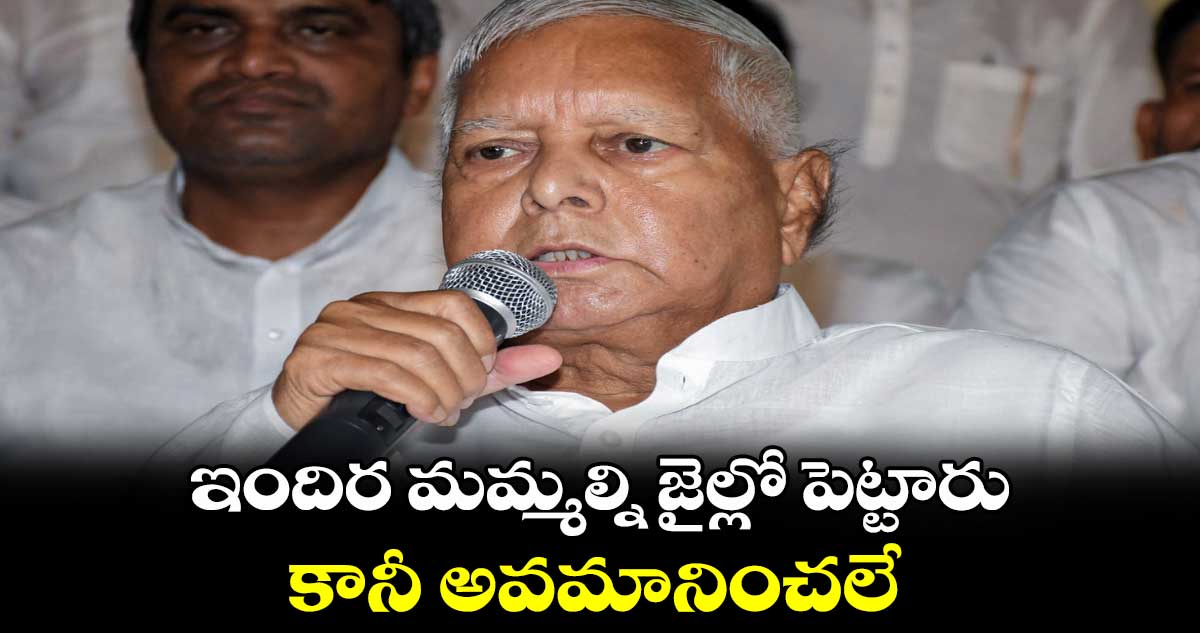 ఇందిర మమ్మల్ని జైల్లో పెట్టారు.. కానీ అవమానించలే: ఆర్జేడీ చీఫ్ లాలూ ప్రసాద్