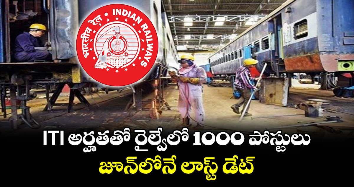 ITI అర్హతతో రైల్వేలో 1000 పోస్టులు: జూన్‪లోనే లాస్ట్ డేట్ 