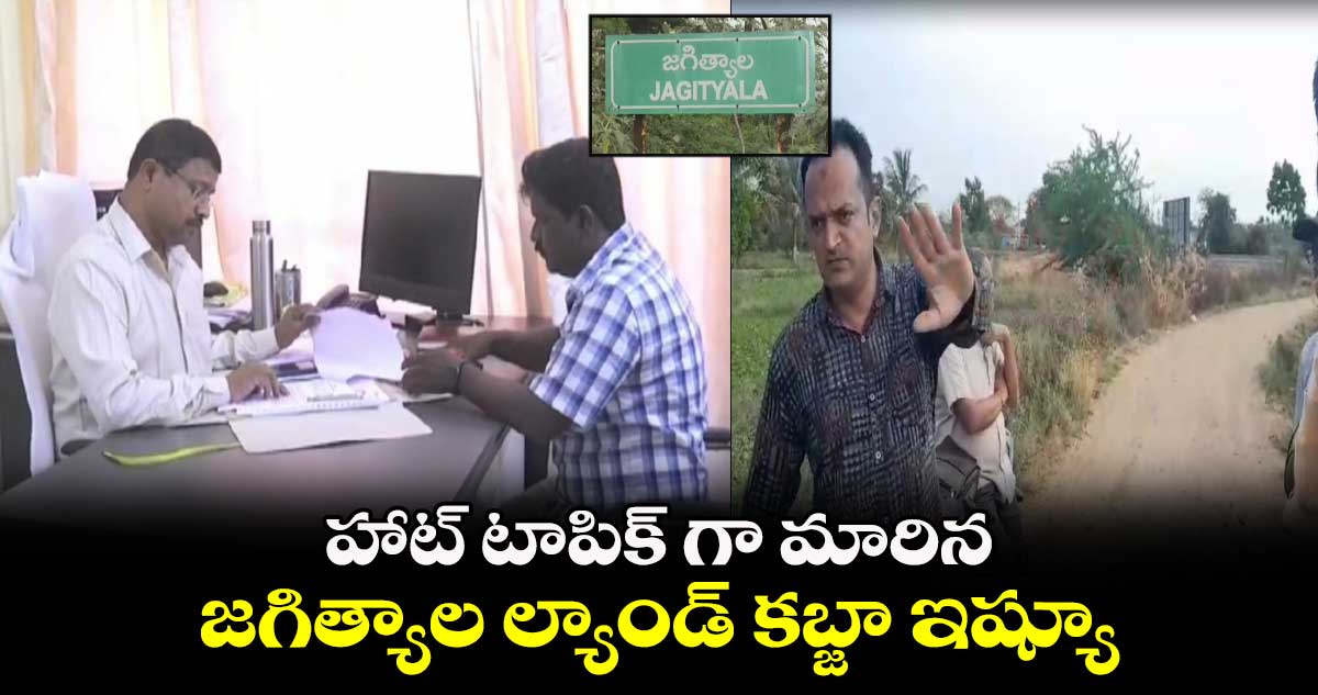 హాట్ టాపిక్ గా మారిన జగిత్యాల ల్యాండ్ కబ్జా ఇష్యూ