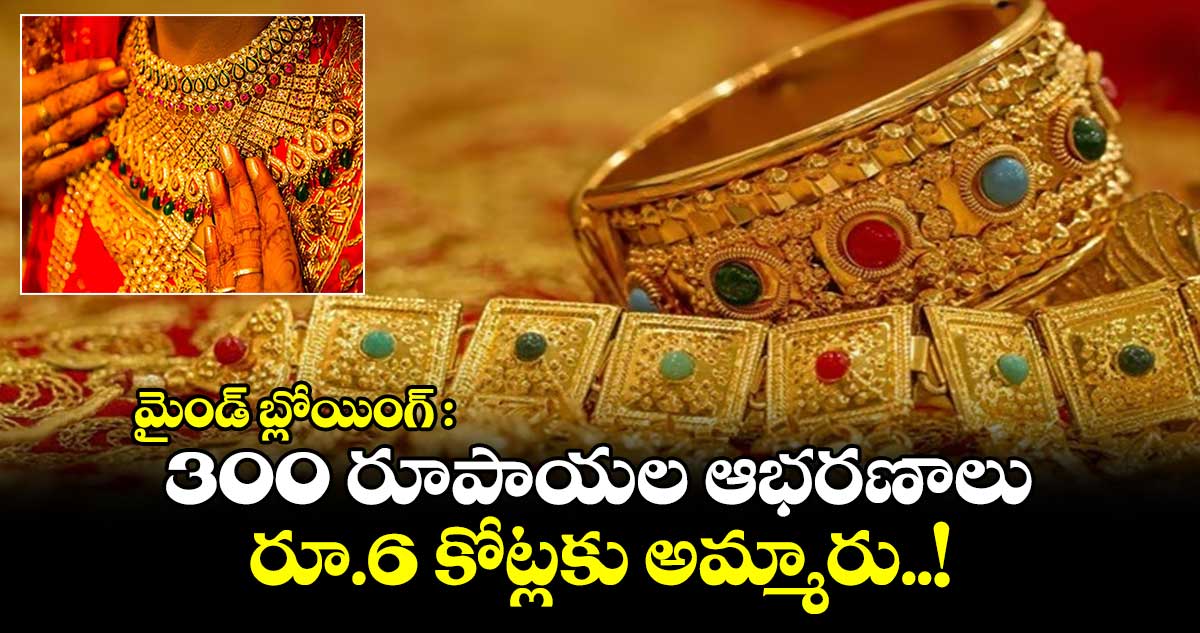 మైండ్ బ్లోయింగ్ : 300 రూపాయల ఆభరణాలు.. రూ.6 కోట్లకు అమ్మారు..!