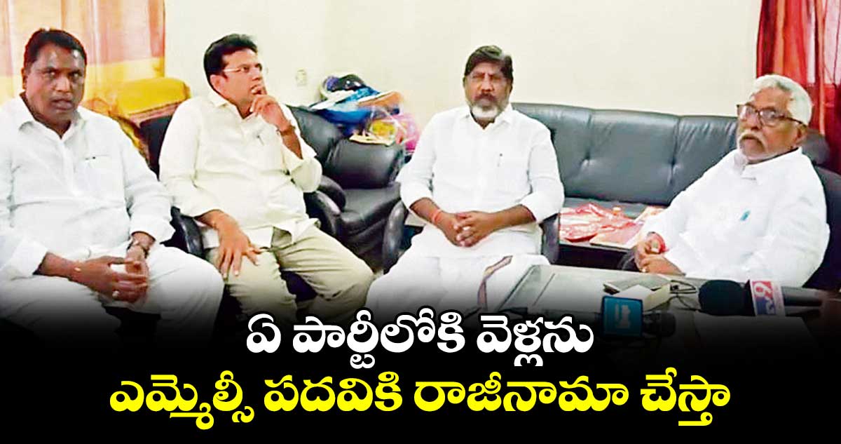 ఏ పార్టీలోకి వెళ్లను.. ఎమ్మెల్సీ పదవికి రాజీనామా చేస్తా
