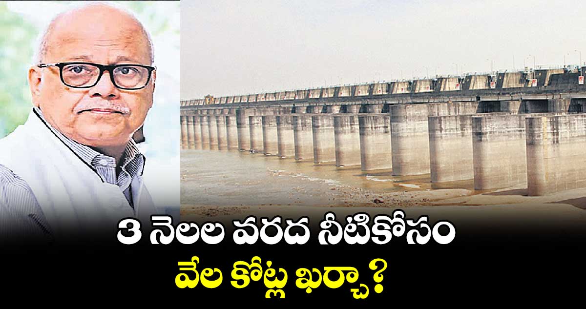 3 నెలల వరద నీటికోసం వేల కోట్ల ఖర్చా?