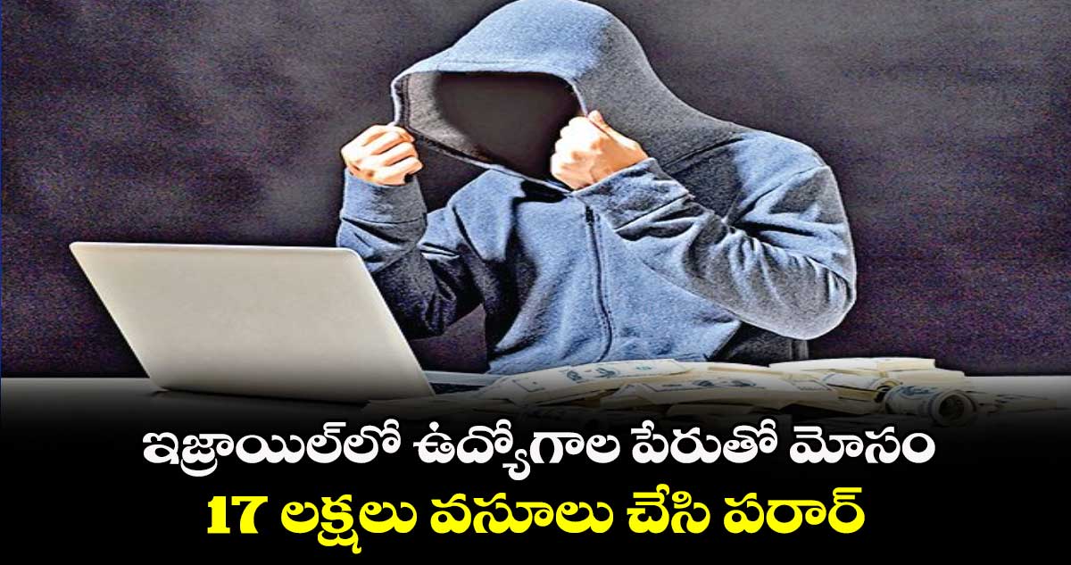 ఇజ్రాయిల్‌‌‌‌లో ఉద్యోగాల పేరుతో  మోసం..17 లక్షలు వసూలు చేసి పరార్