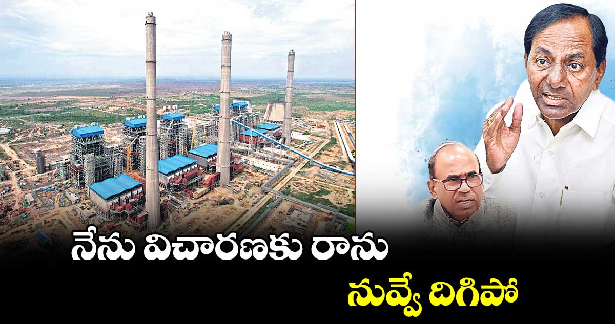 నేను విచారణకు రాను..నువ్వే దిగిపో : కేసీఆర్