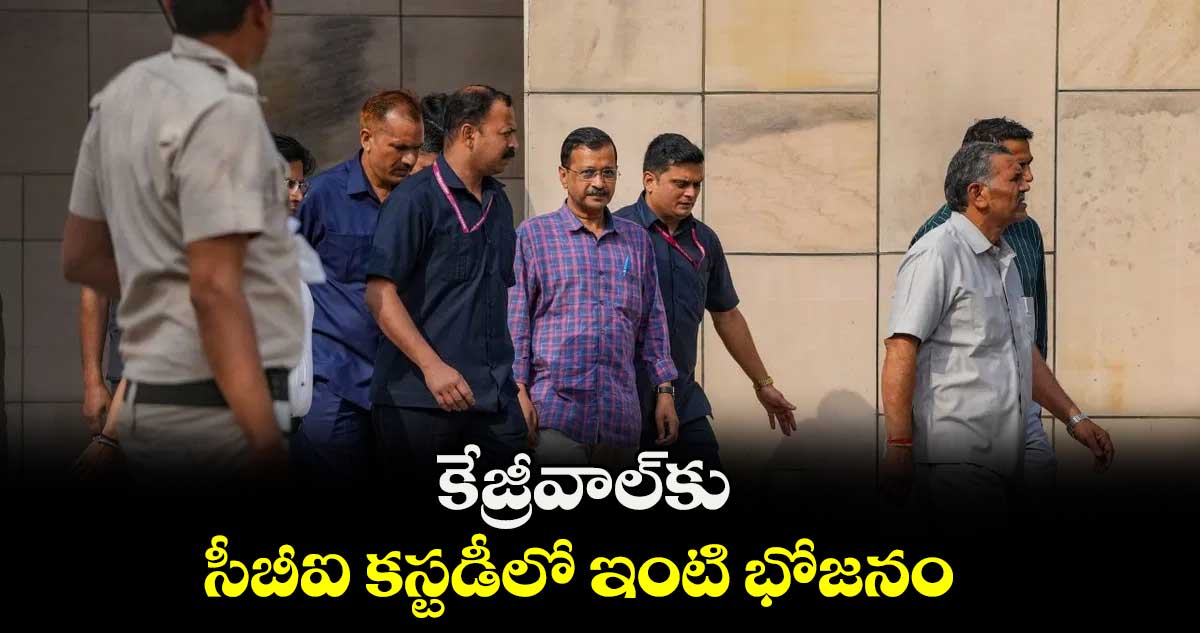 కేజ్రీవాల్కు సీబీఐ కస్టడీలో ఇంటి భోజనం