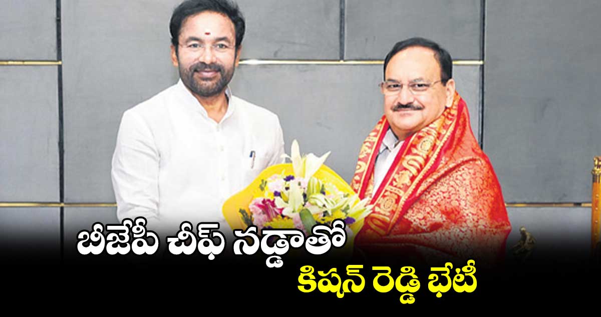 బీజేపీ చీఫ్ నడ్డాతో కిషన్ రెడ్డి భేటీ