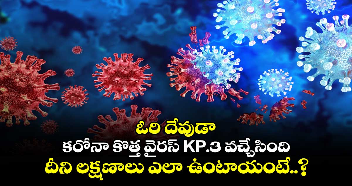 ఓరి దేవుడా : కరోనా కొత్త వైరస్ KP.3 వచ్చేసింది.. దీని లక్షణాలు ఎలా ఉంటాయంటే..?