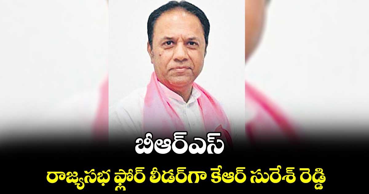 బీఆర్ఎస్ రాజ్యసభ ఫ్లోర్ లీడర్గా కేఆర్ సురేశ్ రెడ్డి