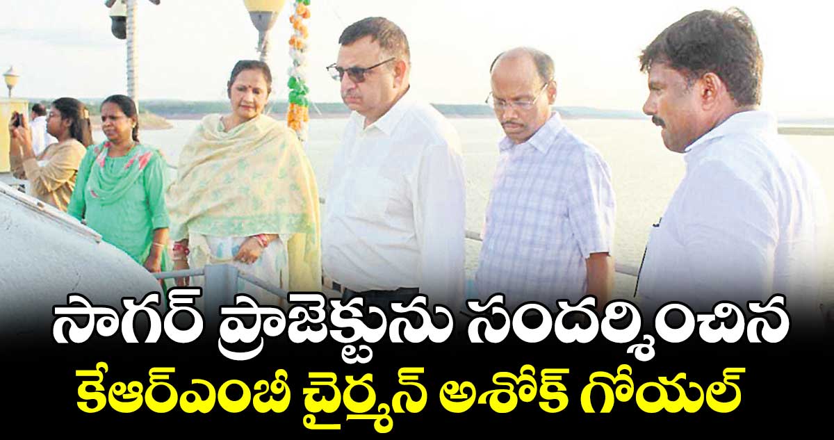 సాగర్ ప్రాజెక్టును సందర్శించిన కేఆర్ఎంబీ చైర్మన్ అశోక్ గోయల్