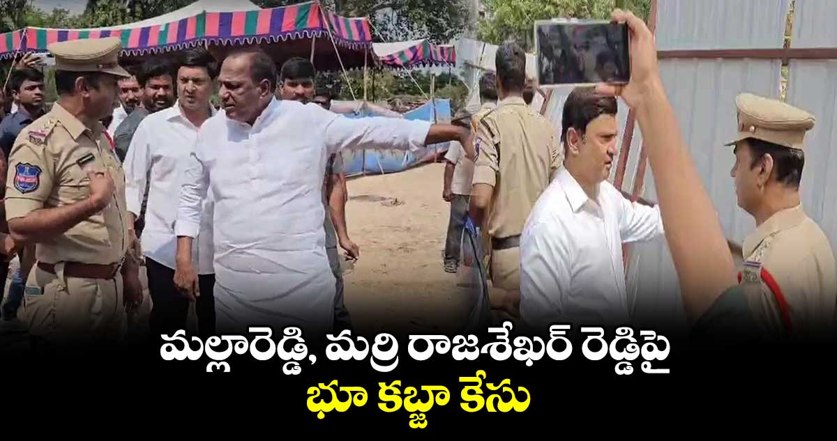 మాజీ మంత్రి మల్లారెడ్డి, ఎమ్మెల్యే మర్రి రాజశేఖర్ రెడ్డిపై కేసు