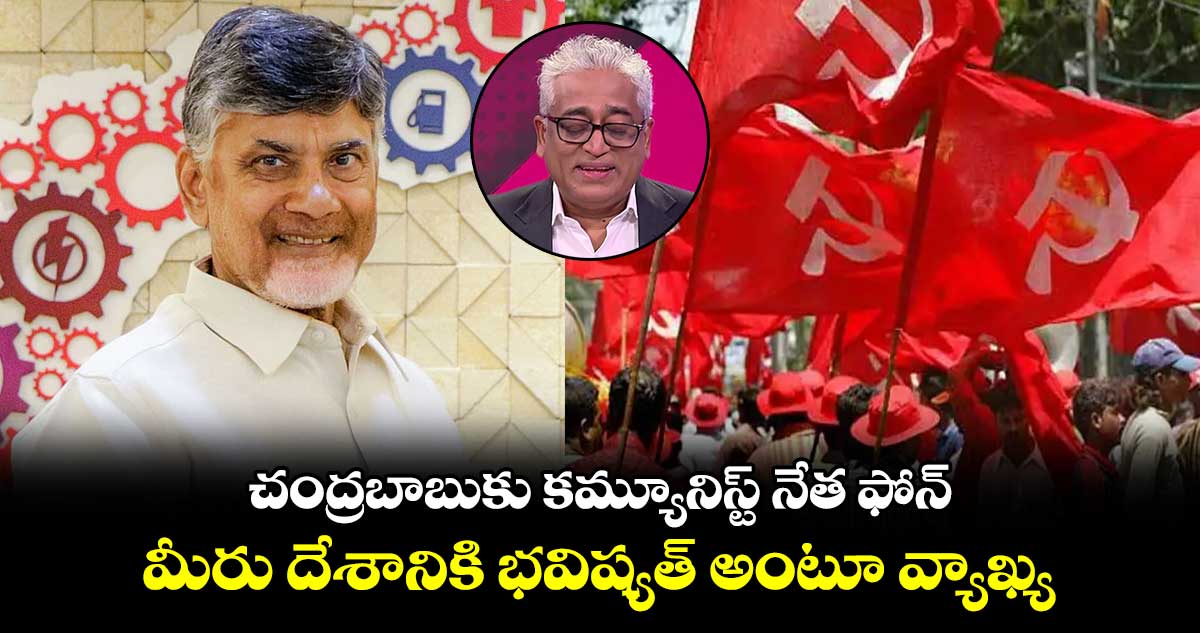 చంద్రబాబుకు కమ్యూనిస్ట్ నేత ఫోన్ : మీరు దేశానికి భవిష్యత్ అంటూ వ్యాఖ్య