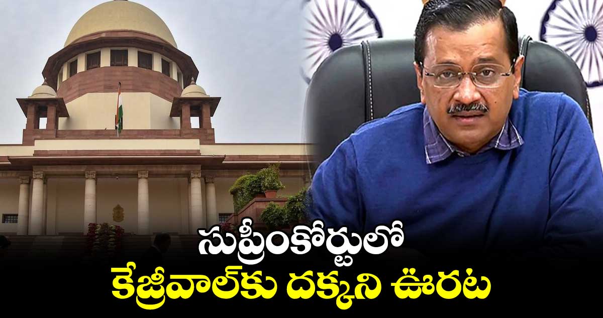 సుప్రీంకోర్టులో కేజ్రీవాల్కు దక్కని ఊరట