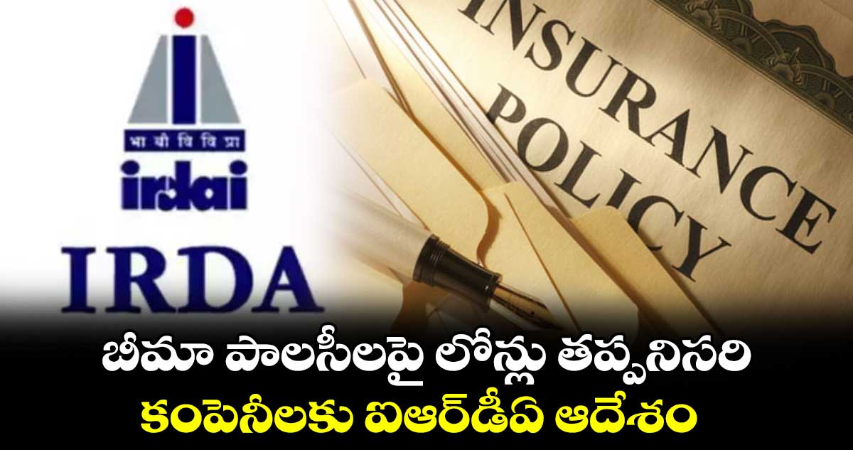 బీమా పాలసీలపై లోన్లు తప్పనిసరి..కంపెనీలకు ఐఆర్డీఏ ఆదేశం