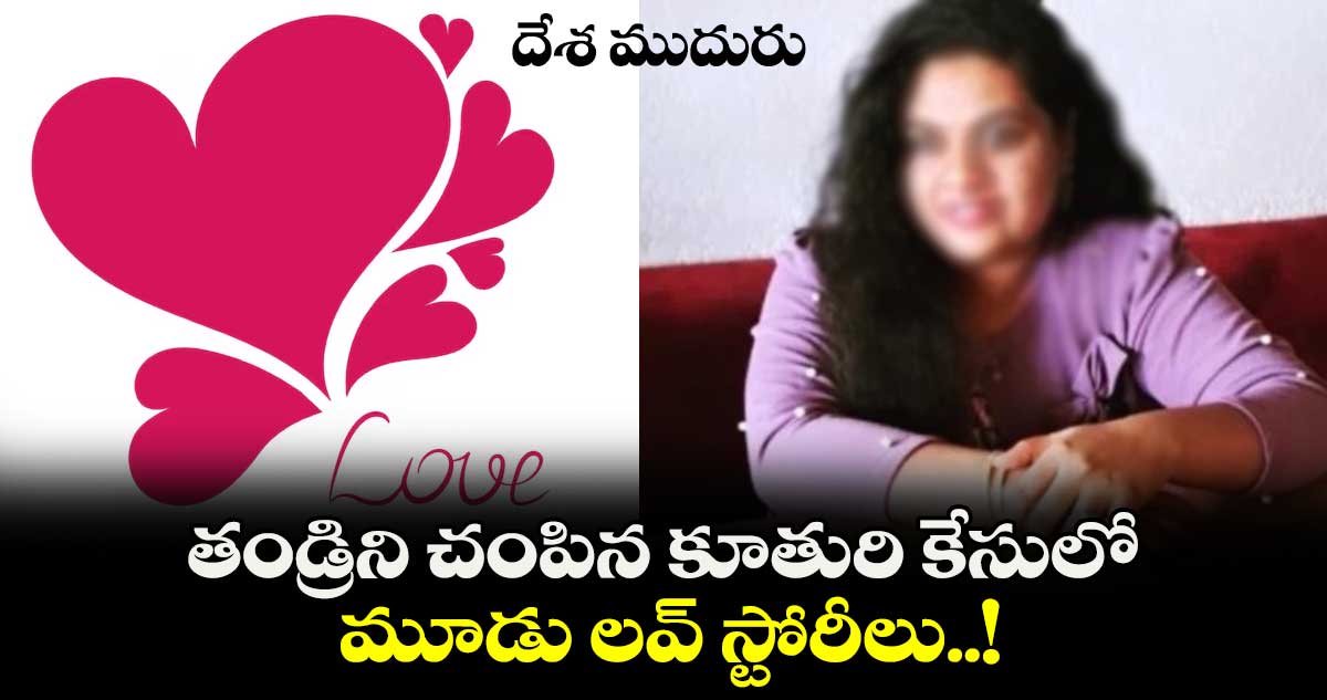 దేశ ముదురు : తండ్రిని చంపిన కూతురి కేసులో.. మూడు లవ్ స్టోరీలు..!