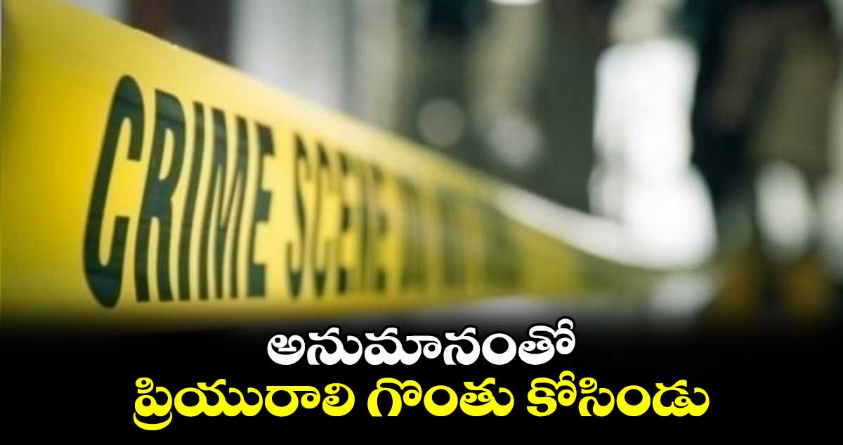 అనుమానంతో ప్రియురాలి గొంతు కోసిండు