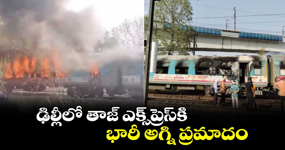 ఢిల్లీలో తాజ్ ఎక్స్‌ప్రెస్‌కి భారీ అగ్ని ప్రమాదం
