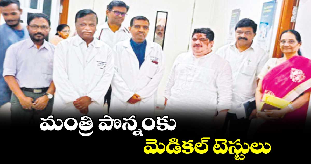 మంత్రి పొన్నంకు మెడికల్​ టెస్టులు