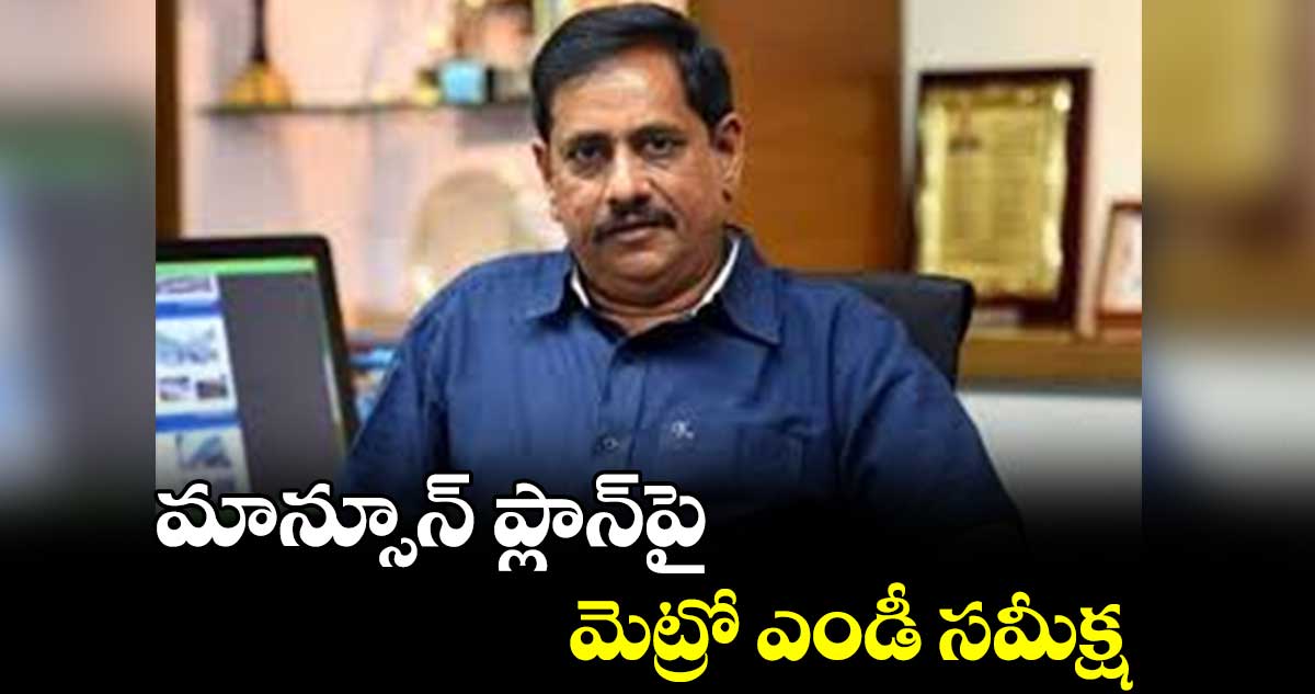 మాన్సూన్ ​ప్లాన్​పై మెట్రో ఎండీ సమీక్ష