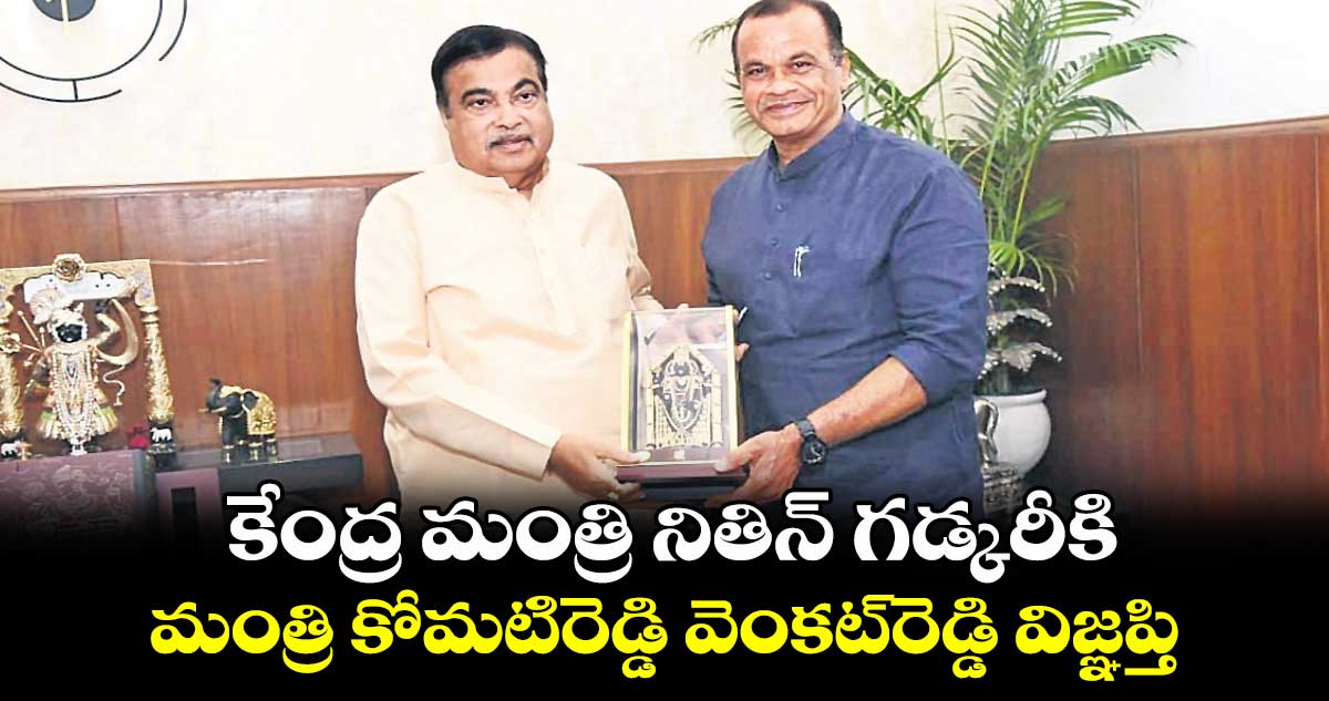 కేంద్ర మంత్రి నితిన్ గడ్కరీకి మంత్రి కోమటిరెడ్డి వెంకట్​రెడ్డి విజ్ఞప్తి