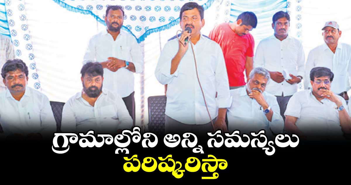 గ్రామాల్లోని అన్ని సమస్యలు పరిష్కరిస్తా : పొంగులేటి శ్రీనివాసరెడ్డి 