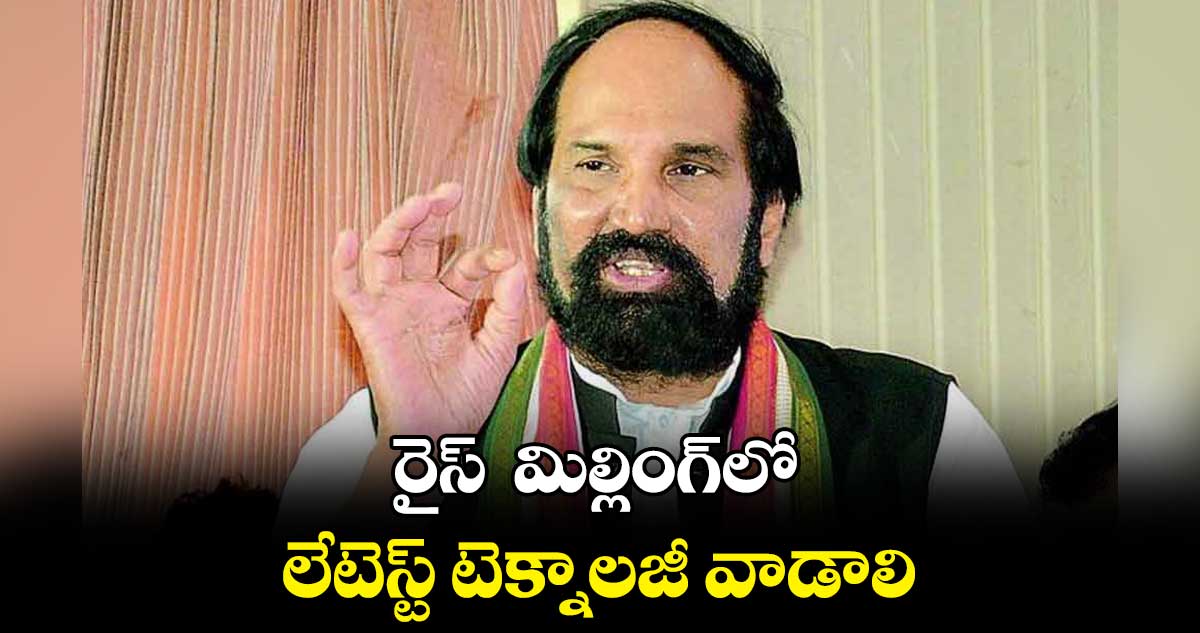 రైస్  మిల్లింగ్​లో లేటెస్ట్​ టెక్నాలజీ వాడాలి  :  ఉత్తమ్ కుమార్ రెడ్డి 