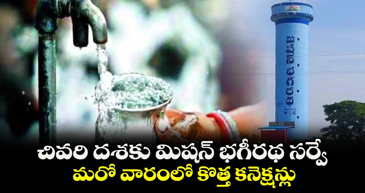 చివరి దశకు మిషన్ భగీరథ సర్వే.. మరో వారంలో కొత్త కనెక్షన్లు