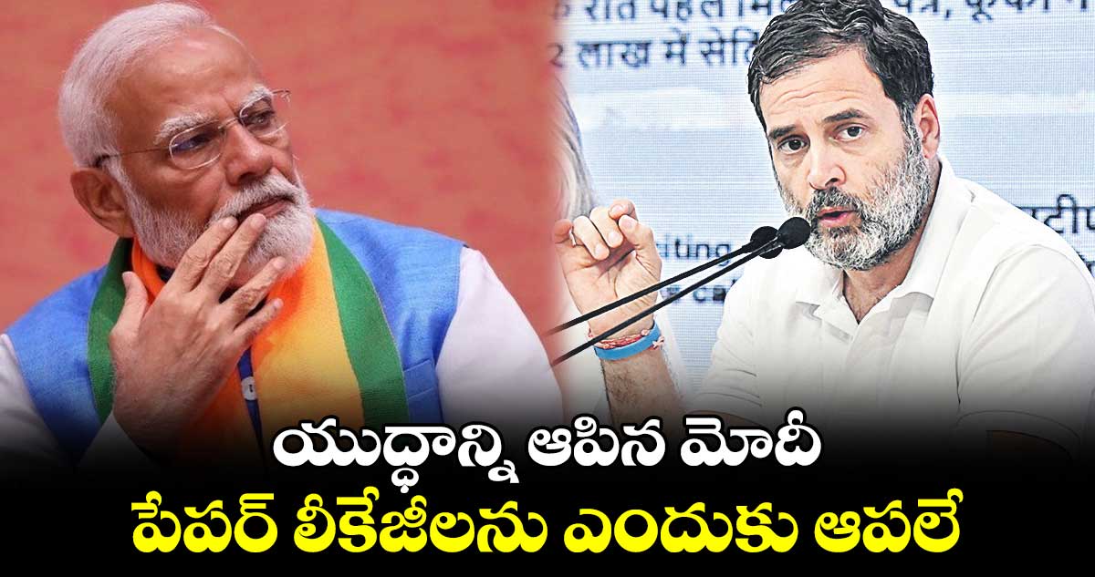 యుద్ధాన్ని ఆపిన మోదీ.. పేపర్ లీకేజీలను ఎందుకు ఆపలే : రాహుల్ గాంధీ 