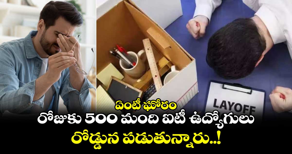 ఏంటీ ఘోరం : రోజుకు 500 మంది ఐటీ ఉద్యోగులు రోడ్డున పడుతున్నారు..!