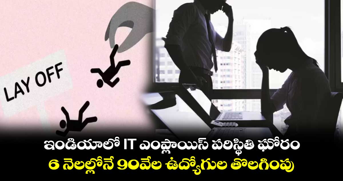 ఇండియాలో IT ఎంప్లాయిస్ పరిస్థితి ఘోరం: 6 నెలల్లోనే 90వేల ఉద్యోగుల తొలగింపు
