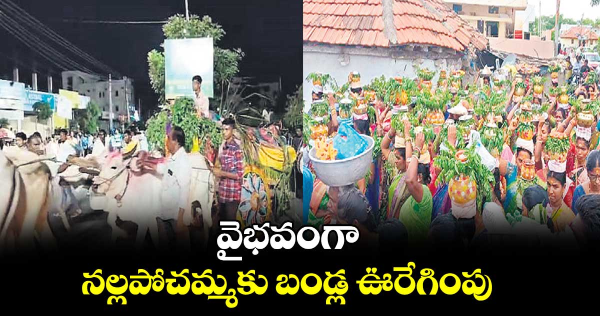 వైభవంగా నల్లపోచమ్మకు బండ్ల ఊరేగింపు