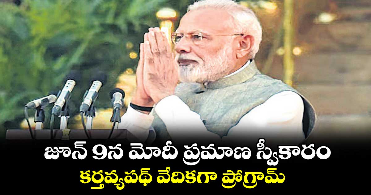 జూన్ 9న మోదీ ప్రమాణ స్వీకారం ..  కర్తవ్యపథ్ వేదికగా ప్రోగ్రామ్