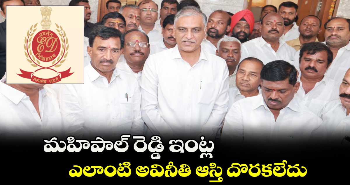 మహిపాల్ రెడ్డి ఇంట్ల ఎలాంటి అవినీతి ఆస్తి దొరకలేదు : హరీష్ రావు