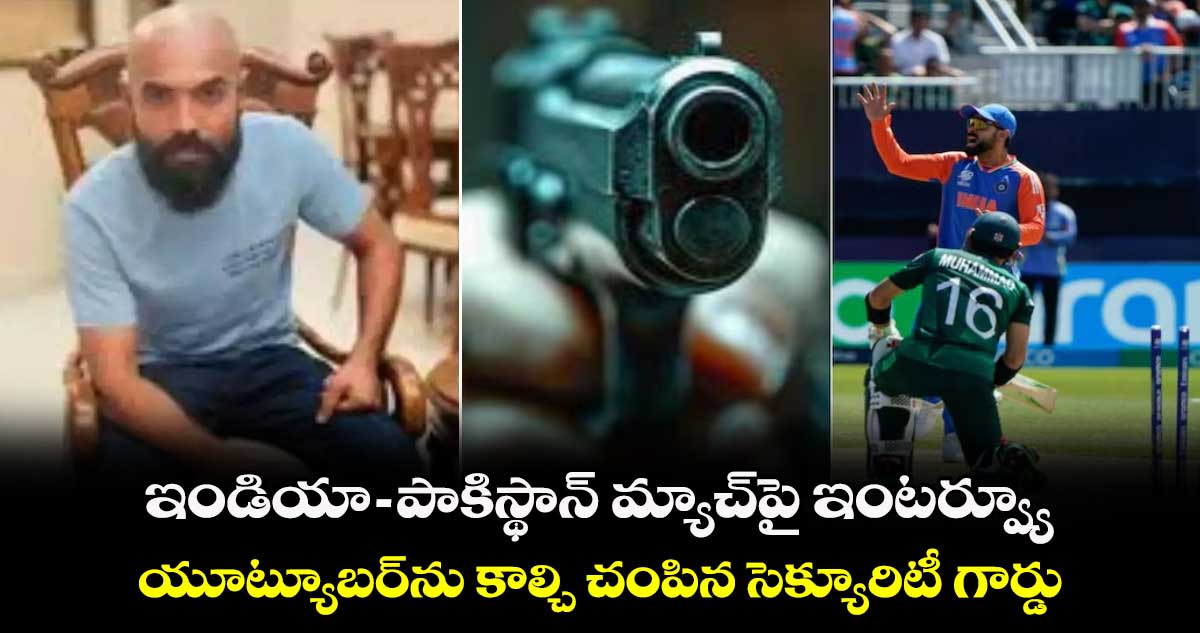 T20 World Cup 2024: ఇండియా-పాకిస్థాన్ మ్యాచ్‌పై ఇంటర్వ్యూ.. యూ ట్యూబర్‌ను కాల్చి చంపిన సెక్యూరిటీ గార్డు